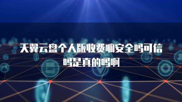 天翼云盘个人版收费嘛安全吗可信吗是真的吗啊