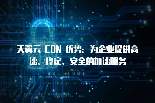 天翼云 CDN 优势：为企业提供高速、稳定、安全的加速服务