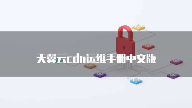 天翼云cdn运维手册中文版
