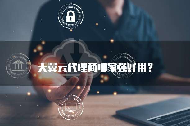 天翼云代理商哪家强好用?