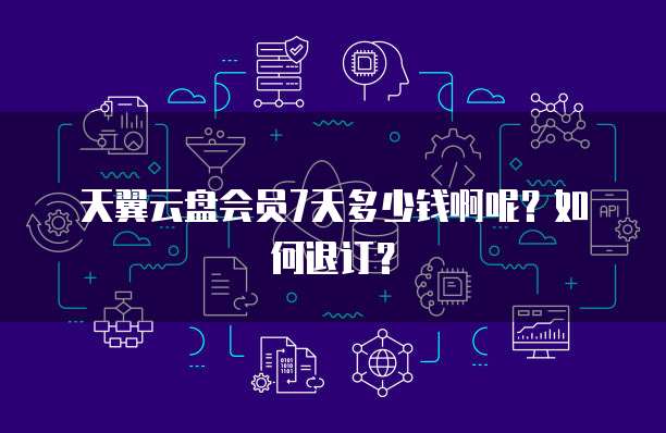 天翼云盘会员7天多少钱啊呢?如何退订?
