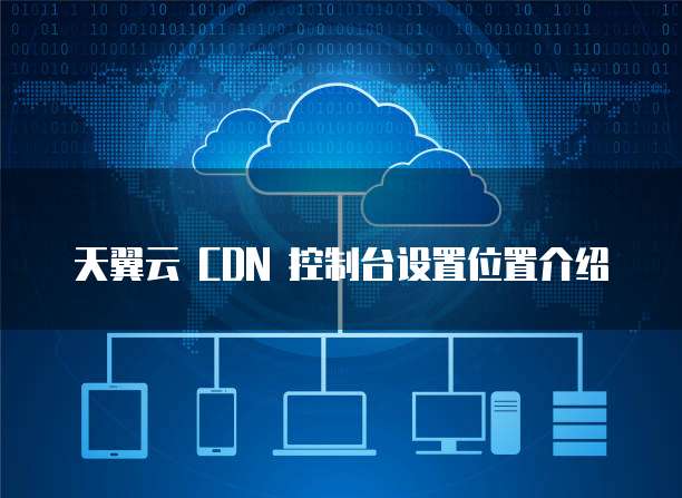 天翼云 CDN 控制台设置位置介绍