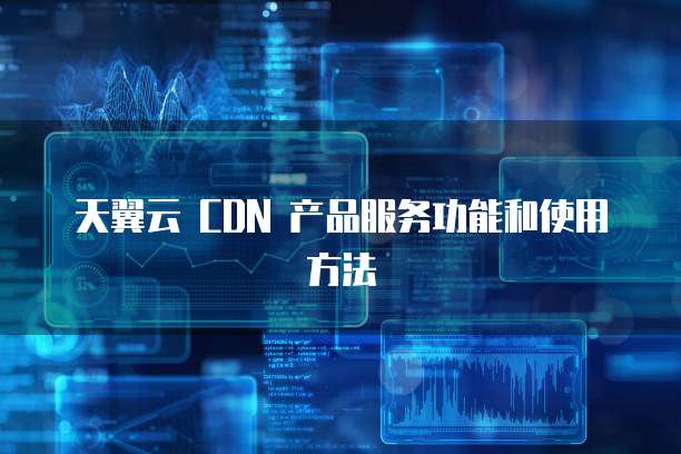 天翼云 CDN 产品服务功能和使用方法
