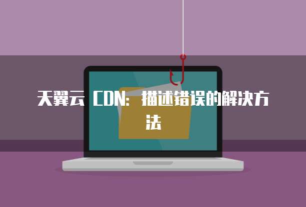 天翼云 CDN：描述错误的解决方法