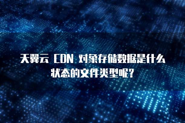 天翼云 CDN 对象存储数据是什么状态的文件类型呢?