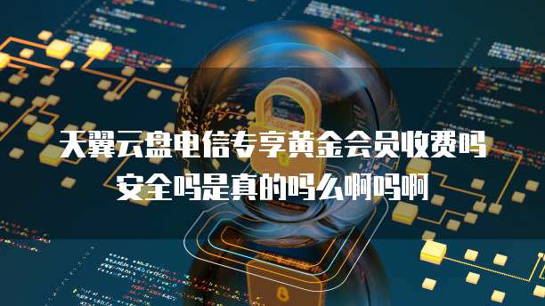 天翼云盘电信专享黄金会员收费吗安全吗是真的吗么啊吗啊