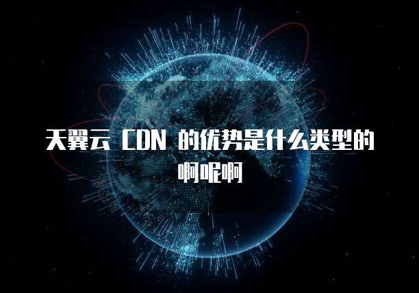 天翼云 CDN 的优势是什么类型的啊呢啊