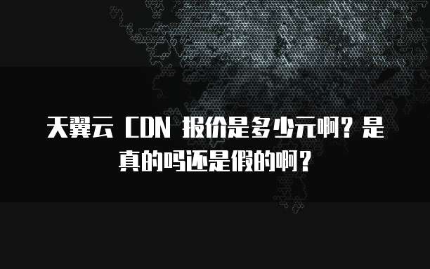 天翼云 CDN 报价是多少元啊?是真的吗还是假的啊?