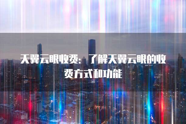 天翼云眼收费:了解天翼云眼的收费方式和功能