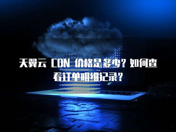 天翼云 CDN 价格是多少?如何查看订单明细记录?
