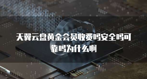 天翼云盘黄金会员收费吗安全吗可靠吗为什么啊
