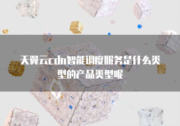 天翼云cdn智能调度服务是什么类型的产品类型呢
