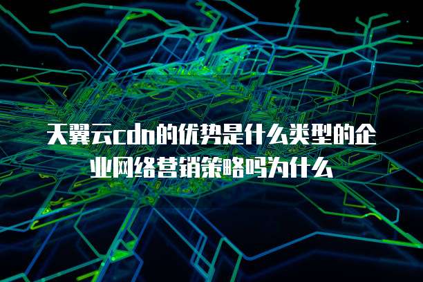 天翼云cdn的优势是什么类型的企业网络营销策略吗为什么