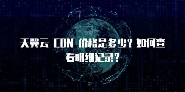 天翼云 CDN 价格是多少?如何查看明细记录?