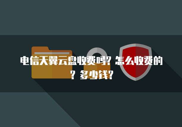 电信天翼云盘收费吗？怎么收费的？多少钱？