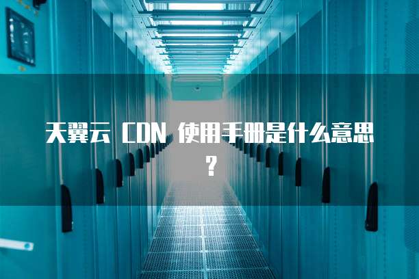 天翼云 CDN 使用手册是什么意思?