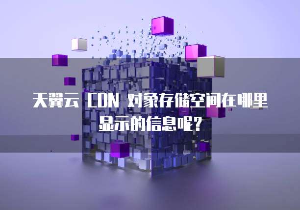 天翼云 CDN 对象存储空间在哪里显示的信息呢?