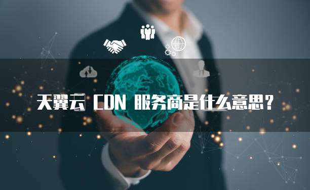天翼云 CDN 服务商是什么意思?