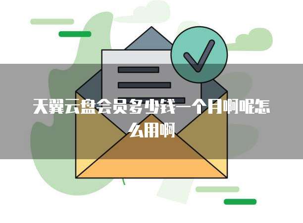 天翼云盘会员多少钱一个月啊呢怎么用啊