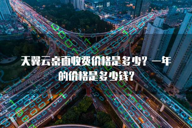 天翼云桌面收费价格是多少?一年的价格是多少钱?