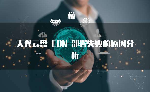 天翼云盘 CDN 部署失败的原因分析
