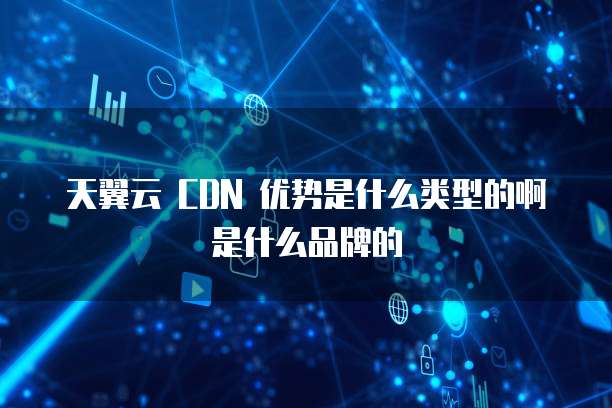 天翼云 CDN 优势是什么类型的啊是什么品牌的