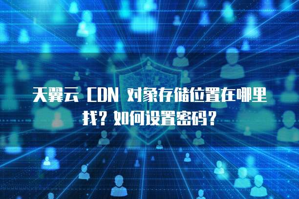 天翼云 CDN 对象存储位置在哪里找？如何设置密码？
