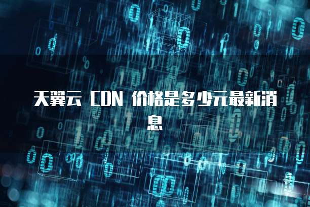 天翼云 CDN 价格是多少元最新消息