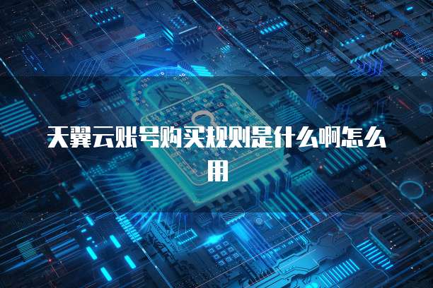 天翼云账号购买规则是什么啊怎么用