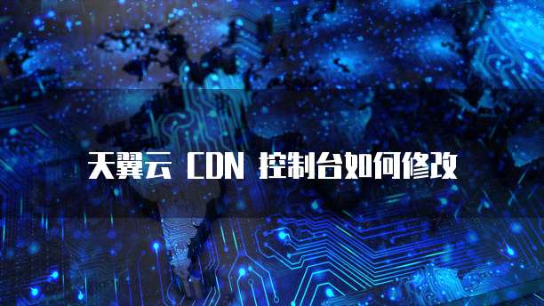 天翼云 CDN 控制台如何修改