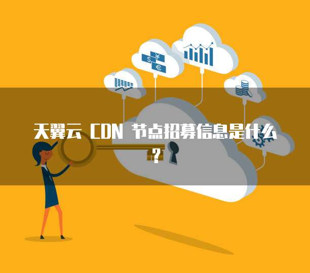 天翼云 CDN 节点招募信息是什么?