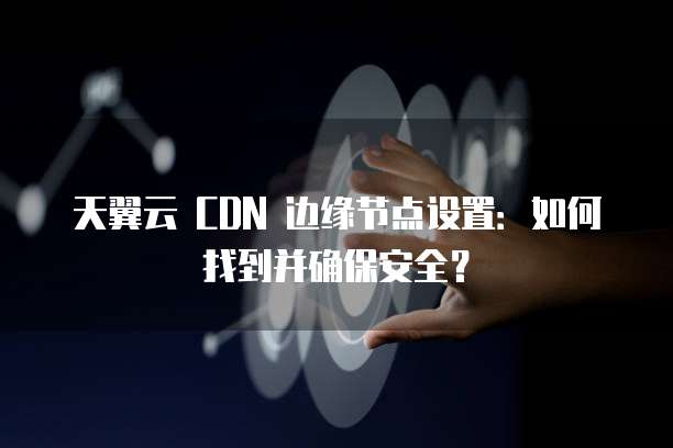 天翼云 CDN 边缘节点设置:如何找到并确保安全?