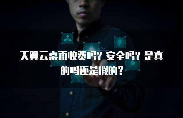天翼云桌面收费吗？安全吗？是真的吗还是假的？