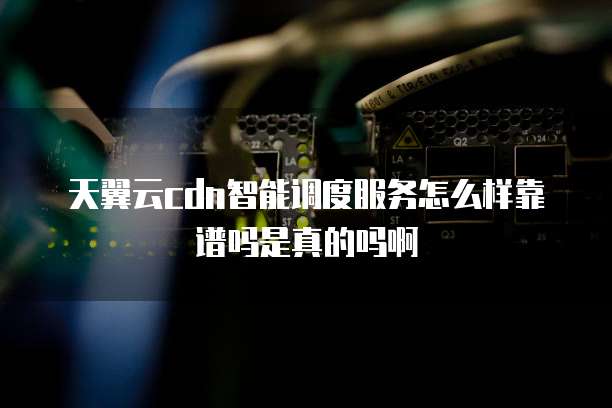 天翼云cdn智能调度服务怎么样靠谱吗是真的吗啊