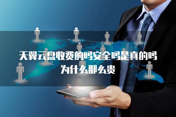 天翼云盘收费的吗安全吗是真的吗为什么那么贵