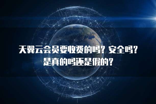 天翼云会员要收费的吗?安全吗?是真的吗还是假的?