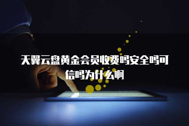 天翼云盘黄金会员收费吗安全吗可信吗为什么啊