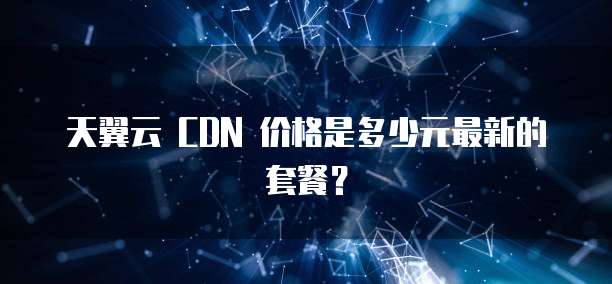 天翼云 CDN 价格是多少元最新的套餐?