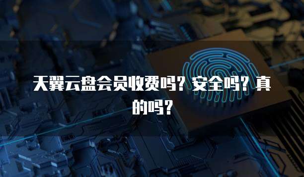 天翼云盘会员收费吗?安全吗?真的吗?