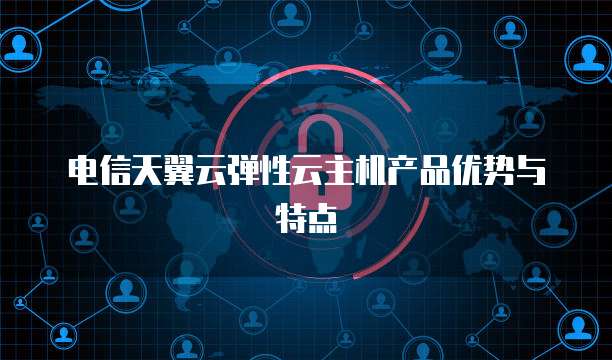 电信天翼云弹性云主机产品优势与特点