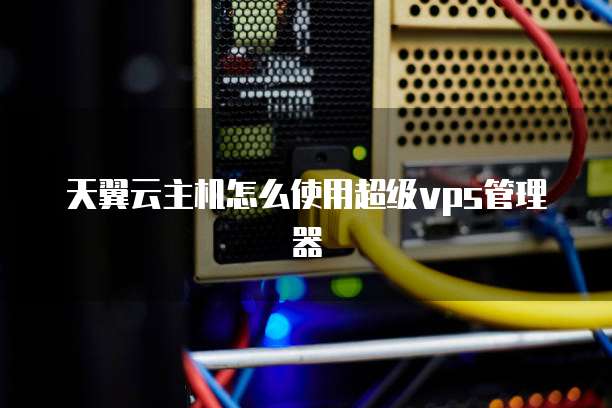 天翼云主机怎么使用超级vps管理器