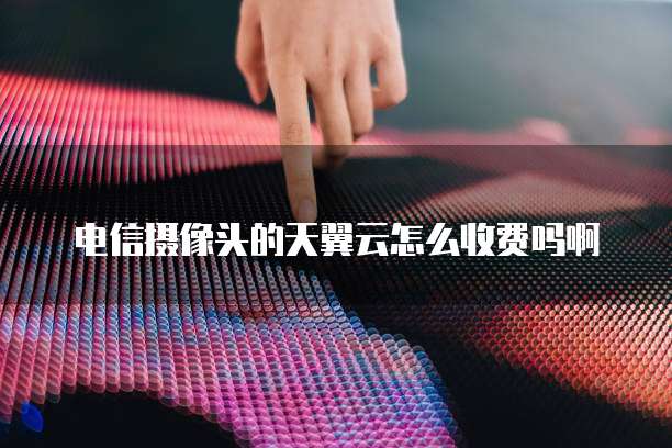 电信摄像头的天翼云怎么收费吗啊