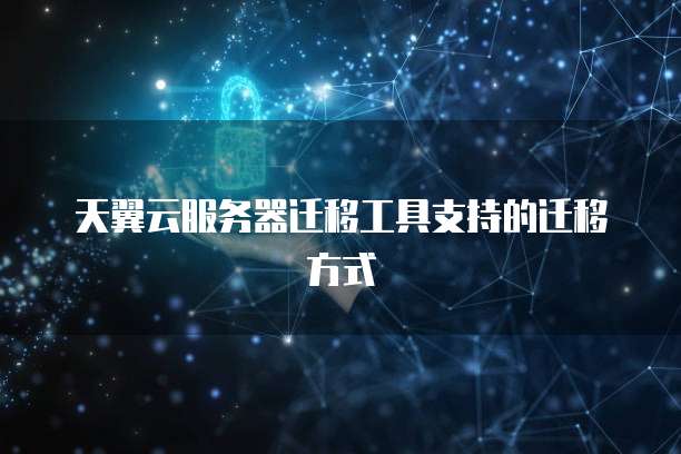 天翼云服务器迁移工具支持的迁移方式