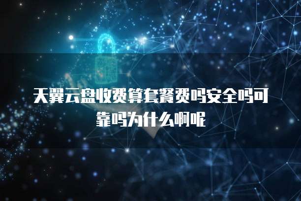 天翼云盘收费算套餐费吗安全吗可靠吗为什么啊呢
