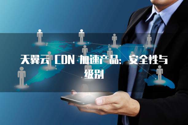 天翼云 CDN 加速产品:安全性与级别