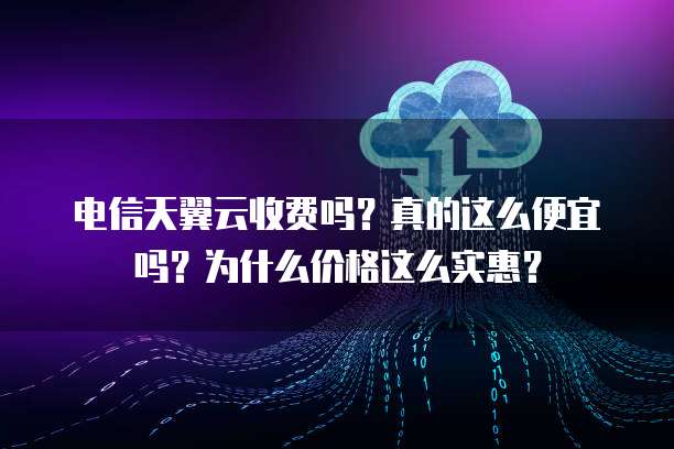 电信天翼云收费吗?真的这么便宜吗?为什么价格这么实惠?