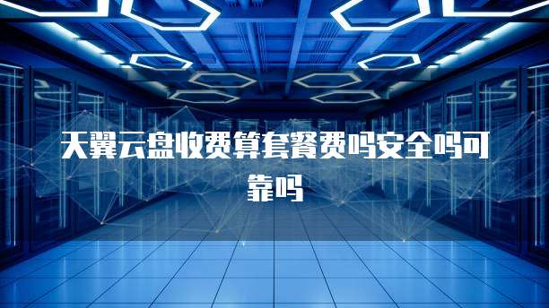 天翼云盘收费算套餐费吗安全吗可靠吗
