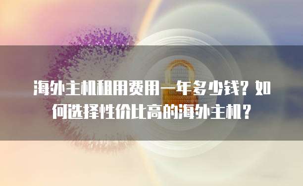 海外主机租用费用一年多少钱?如何选择性价比高的海外主机?
