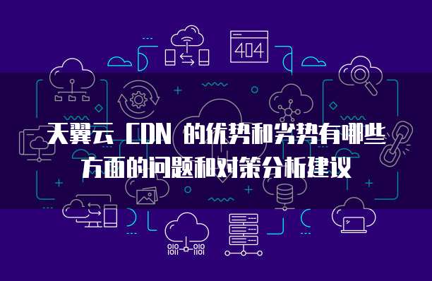 天翼云 CDN 的优势和劣势有哪些方面的问题和对策分析建议