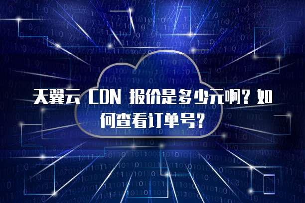 天翼云 CDN 报价是多少元啊?如何查看订单号?